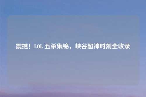 震撼！LOL 五杀集锦，峡谷超神时刻全收录