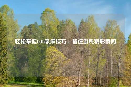 轻松掌握LOL录屏技巧，留住游戏精彩瞬间