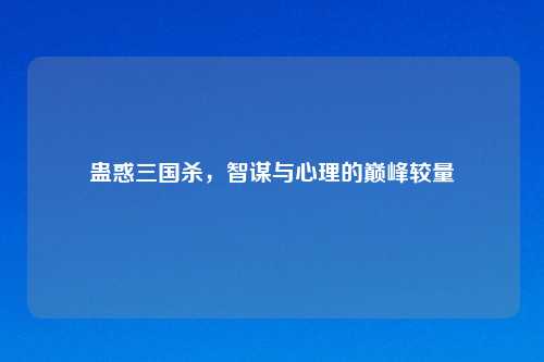 蛊惑三国杀,智谋与心理的巅峰较量
