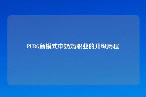 PUBG新模式中奶妈职业的升级历程