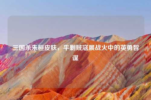 三国杀朱桓皮肤，平剿贼寇展战火中的英勇智谋