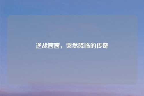 逆战茜茜，突然降临的传奇