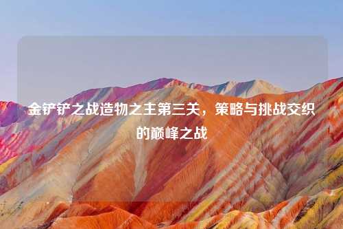 金铲铲之战造物之主第三关，策略与挑战交织的巅峰之战