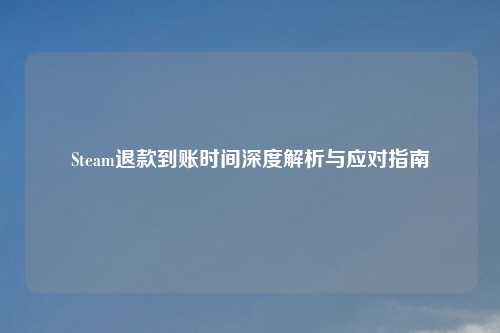 Steam退款到账时间深度解析与应对指南
