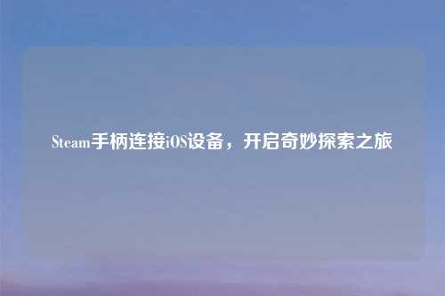 Steam手柄连接iOS设备，开启奇妙探索之旅