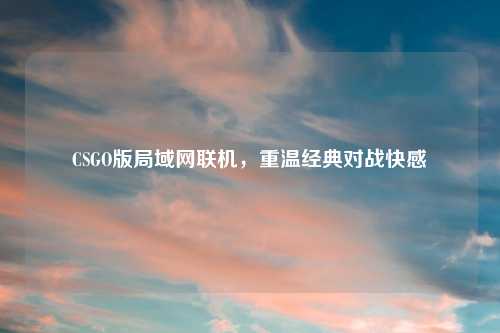 CSGO版局域网联机，重温经典对战快感