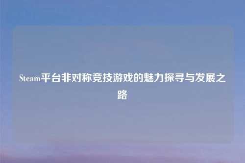 Steam平台非对称竞技游戏的魅力探寻与发展之路