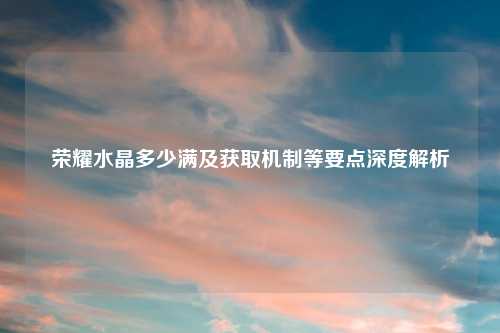 荣耀水晶多少满及获取机制等要点深度解析