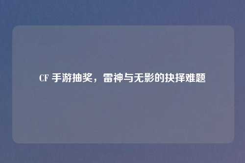 CF 手游抽奖，雷神与无影的抉择难题
