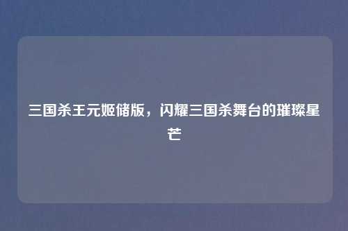 三国杀王元姬储版，闪耀三国杀舞台的璀璨星芒