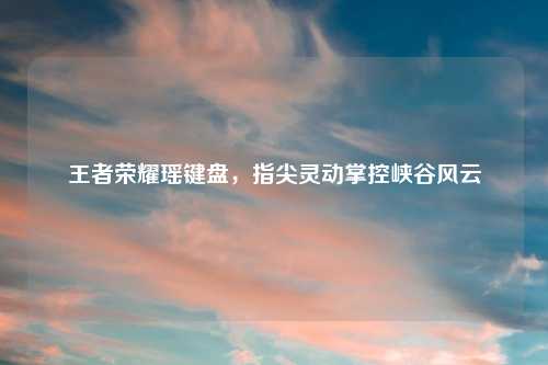 王者荣耀瑶键盘，指尖灵动掌控峡谷风云