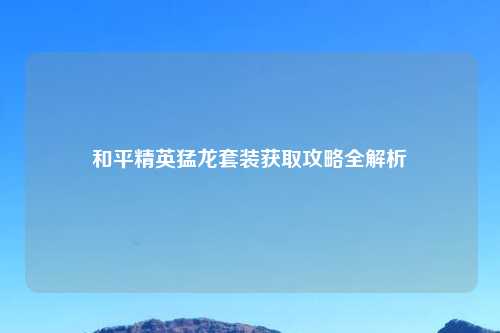 和平精英猛龙套装获取攻略全解析