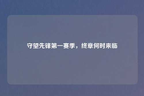 守望先锋第一赛季，终章何时来临