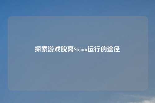 探索游戏脱离Steam运行的途径
