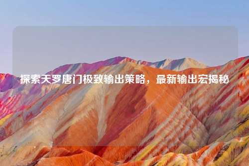 探索天罗唐门极致输出策略，最新输出宏揭秘