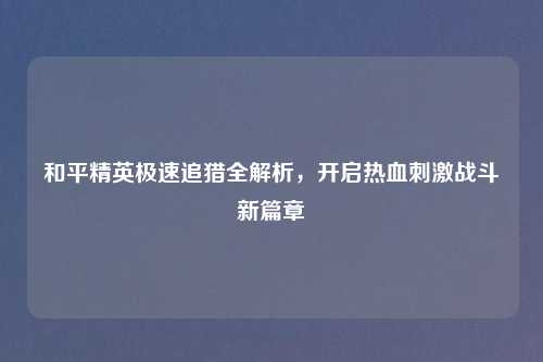和平精英极速追猎全解析，开启热血刺激战斗新篇章
