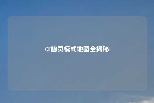 CF幽灵模式地图全揭秘