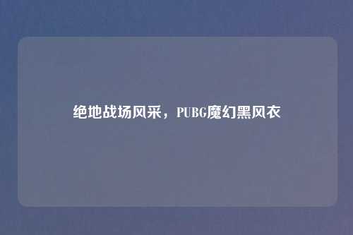 绝地战场风采，PUBG魔幻黑风衣