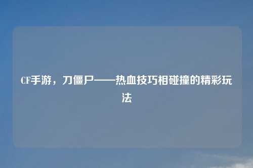 CF手游，刀僵尸——热血技巧相碰撞的精彩玩法