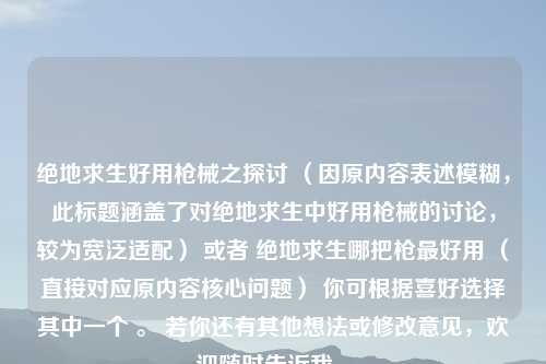 绝地求生好用枪械之探讨 （因原内容表述模糊，此标题涵盖了对绝地求生中好用枪械的讨论，较为宽泛适配） 或者 绝地求生哪把枪最好用 （直接对应原内容核心问题） 你可根据喜好选择其中一个 。 若你还有其他想法或修改意见，欢迎随时告诉我 。