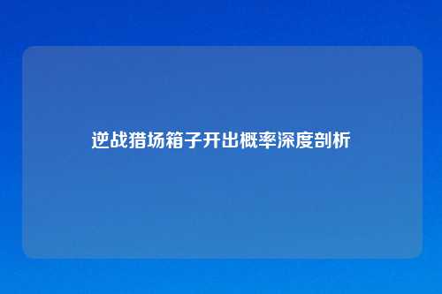 逆战猎场箱子开出概率深度剖析