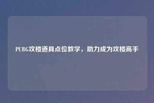 PUBG攻楼道具点位教学，助力成为攻楼高手