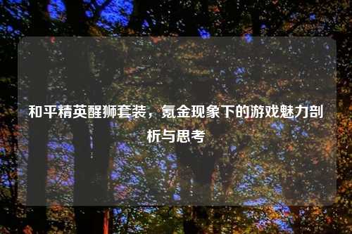 和平精英醒狮套装，氪金现象下的游戏魅力剖析与思考