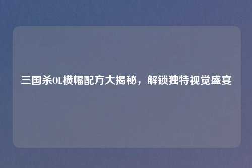 三国杀OL横幅配方大揭秘，解锁独特视觉盛宴