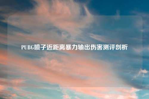 PUBG喷子近距离暴力输出伤害测评剖析