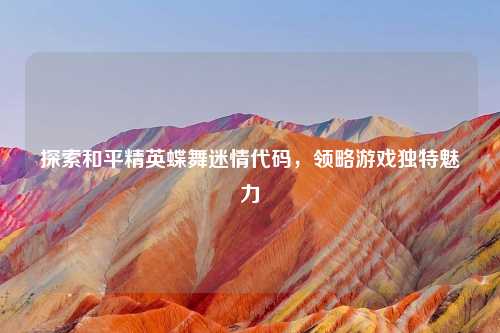 探索和平精英蝶舞迷情代码，领略游戏独特魅力