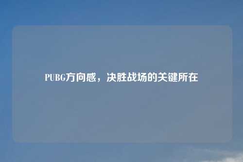 PUBG方向感，决胜战场的关键所在