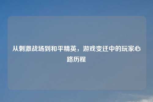 从刺激战场到和平精英，游戏变迁中的玩家心路历程