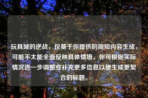 玩具城的逆战，仅基于你提供的简短内容生成，可能不太能全面反映具体情境，你可根据实际情况进一步调整或补充更多信息以便生成更契合的标题。
