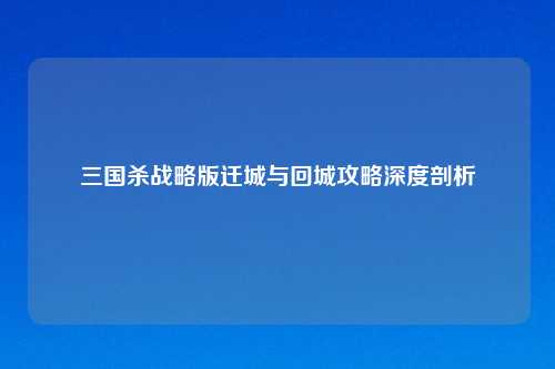 三国杀战略版迁城与回城攻略深度剖析