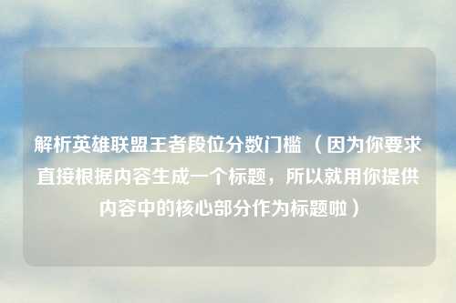 解析英雄联盟王者段位分数门槛 （因为你要求直接根据内容生成一个标题，所以就用你提供内容中的核心部分作为标题啦）
