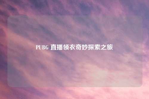 PUBG 直播领衣奇妙探索之旅