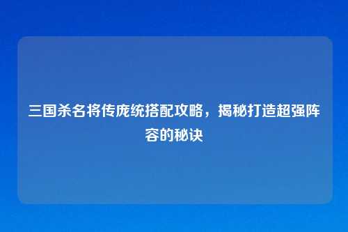 三国杀名将传庞统搭配攻略，揭秘打造超强阵容的秘诀