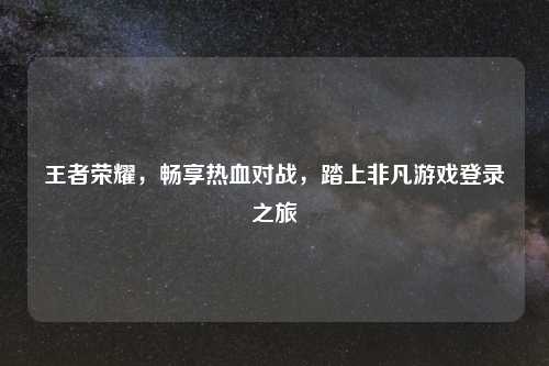 王者荣耀，畅享热血对战，踏上非凡游戏登录之旅