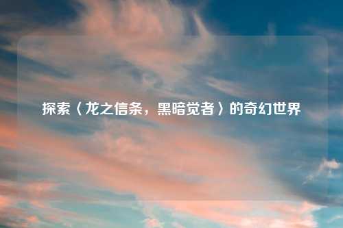 探索〈龙之信条，黑暗觉者〉的奇幻世界