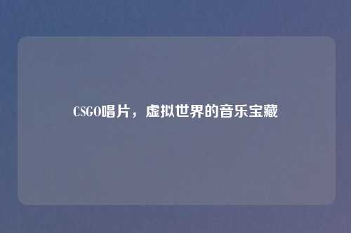 CSGO唱片，虚拟世界的音乐宝藏
