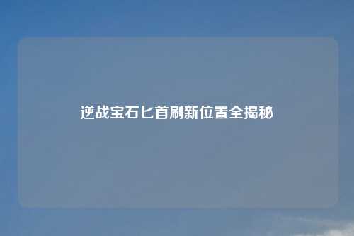 逆战宝石匕首刷新位置全揭秘