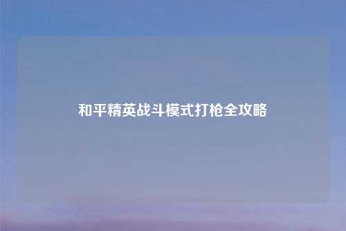 和平精英战斗模式打枪全攻略