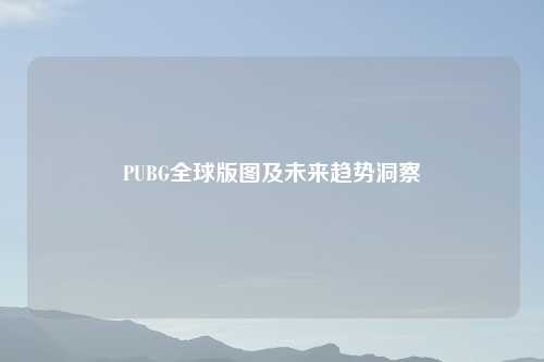 PUBG全球版图及未来趋势洞察