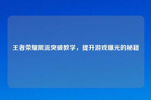 王者荣耀限流突破教学，提升游戏曝光的秘籍