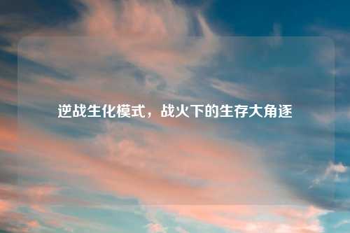逆战生化模式，战火下的生存大角逐