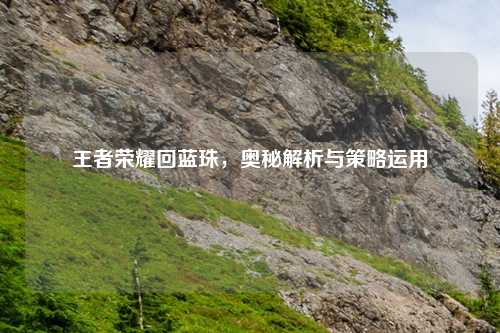 王者荣耀回蓝珠，奥秘解析与策略运用