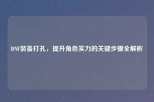 DNF装备打孔，提升角色实力的关键步骤全解析