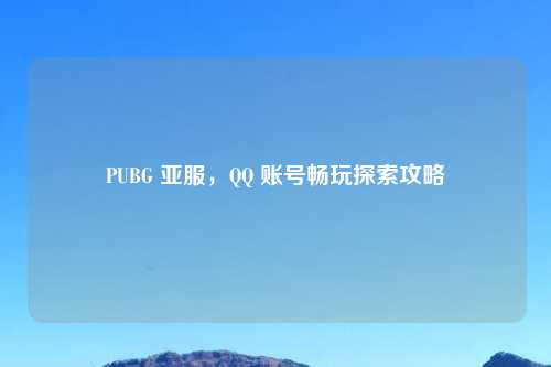 PUBG 亚服，QQ 账号畅玩探索攻略