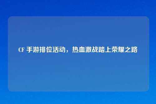 CF 手游排位活动，热血激战踏上荣耀之路