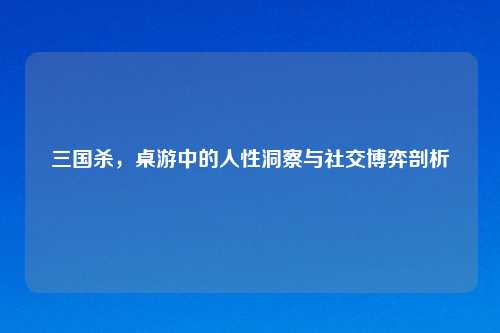 三国杀，桌游中的人性洞察与社交博弈剖析